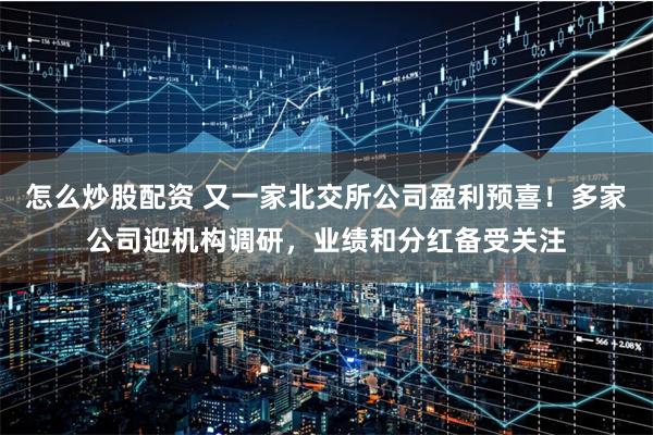 怎么炒股配资 又一家北交所公司盈利预喜!多家公司迎机构调研,业绩和分红备受关注