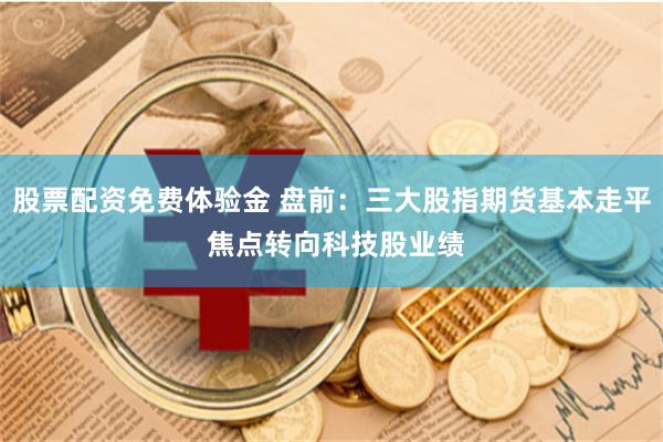 股票配资免费体验金 盘前:三大股指期货基本走平 焦点转向科技股业绩