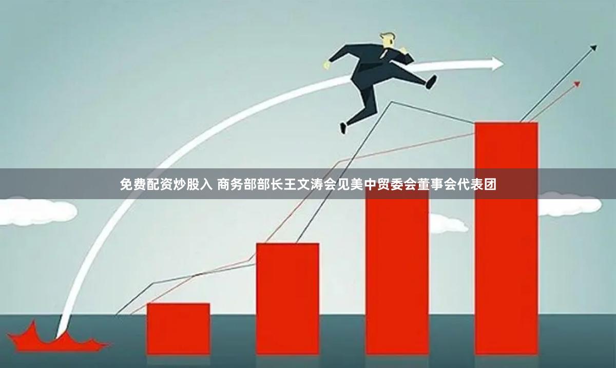 免费配资炒股入 商务部部长王文涛会见美中贸委会董事会代表团