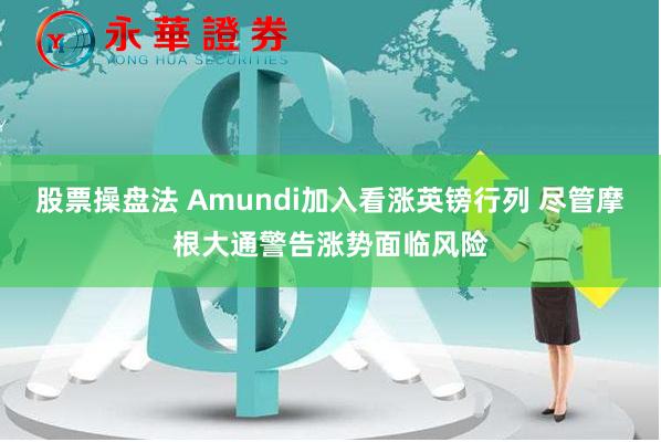 股票操盘法 Amundi加入看涨英镑行列 尽管摩根大通警告涨势面临风险
