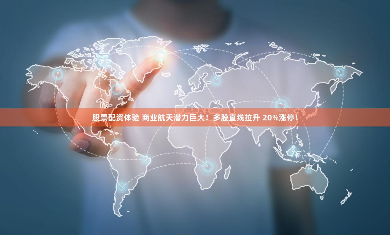 股票配资体验 商业航天潜力巨大!多股直线拉升 20%涨停!