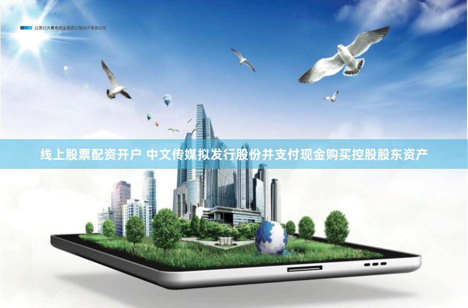 线上股票配资开户 中文传媒拟发行股份并支付现金购买控股股东资产