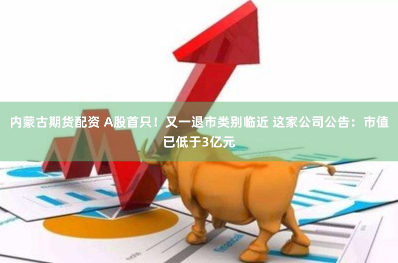 内蒙古期货配资 A股首只!又一退市类别临近 这家公司公告:市值已低于3亿元
