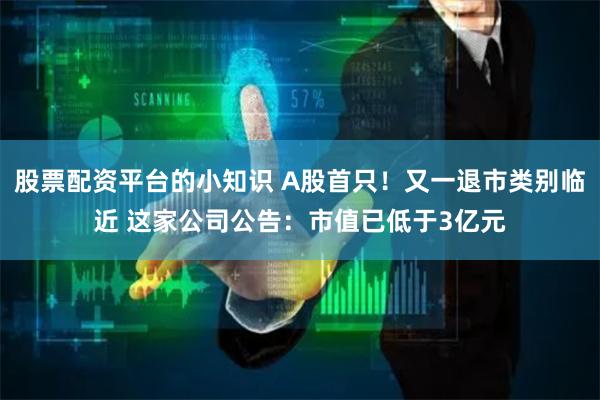 股票配资平台的小知识 A股首只!又一退市类别临近 这家公司公告:市值已低于3亿元