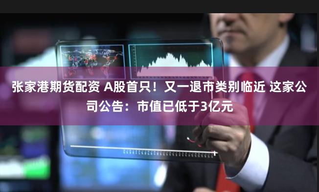 张家港期货配资 A股首只!又一退市类别临近 这家公司公告:市值已低于3亿元