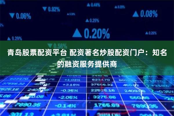 青岛股票配资平台 配资著名炒股配资门户:知名的融资服务提供商