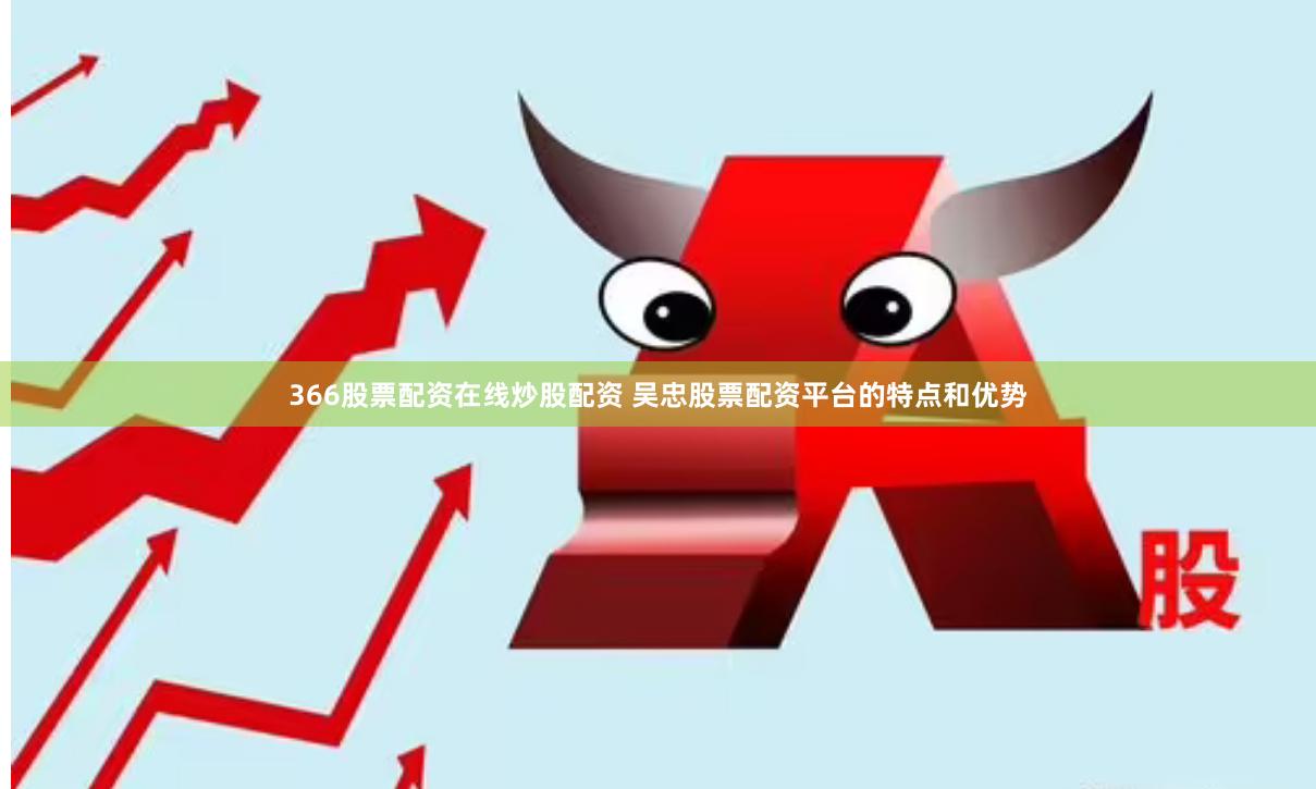 366股票配资在线炒股配资 吴忠股票配资平台的特点和优势