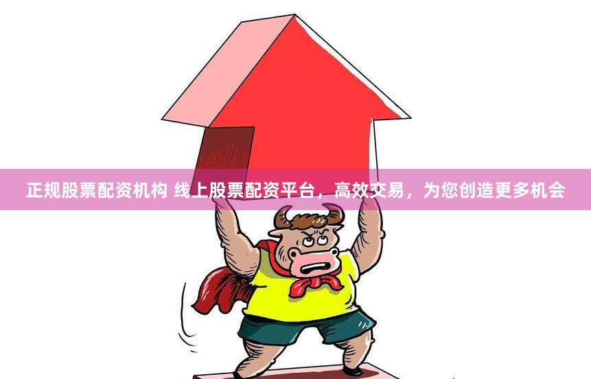 正规股票配资机构 线上股票配资平台，高效交易，为您创造更多机会