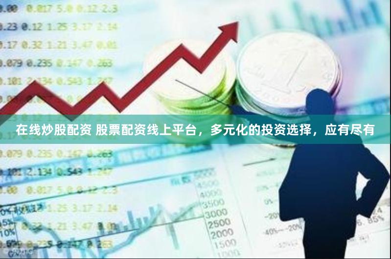 在线炒股配资 股票配资线上平台,多元化的投资选择,应有尽有