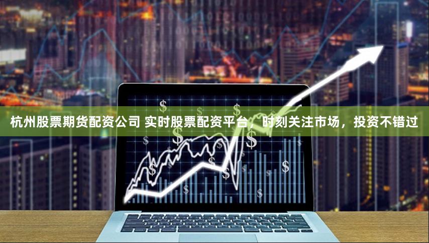 杭州股票期货配资公司 实时股票配资平台,时刻关注市场,投资不错过