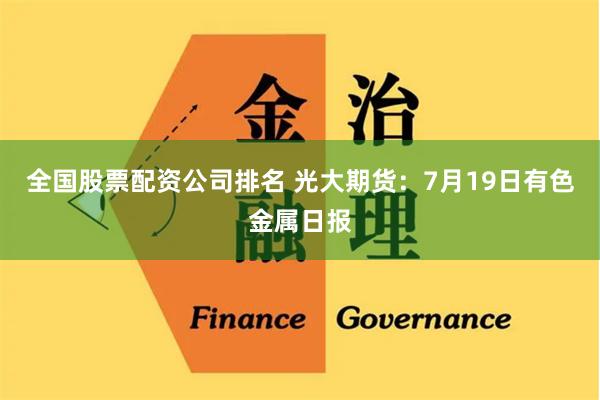 全国股票配资公司排名 光大期货:7月19日有色金属日报