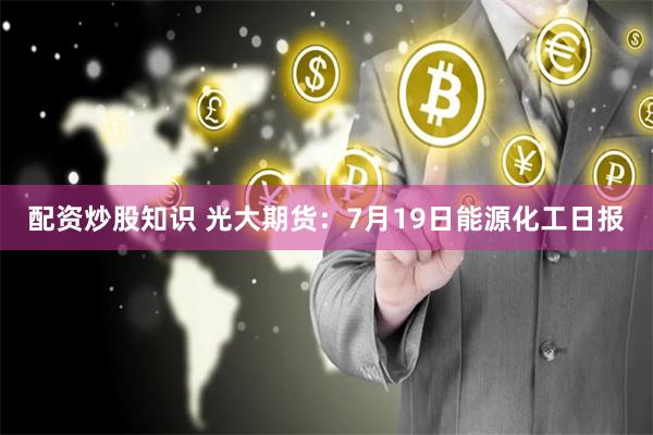 配资炒股知识 光大期货:7月19日能源化工日报
