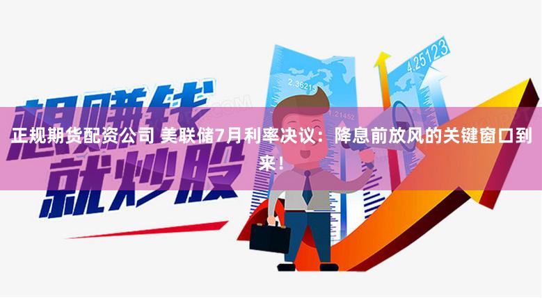 正规期货配资公司 美联储7月利率决议:降息前放风的关键窗口到来!