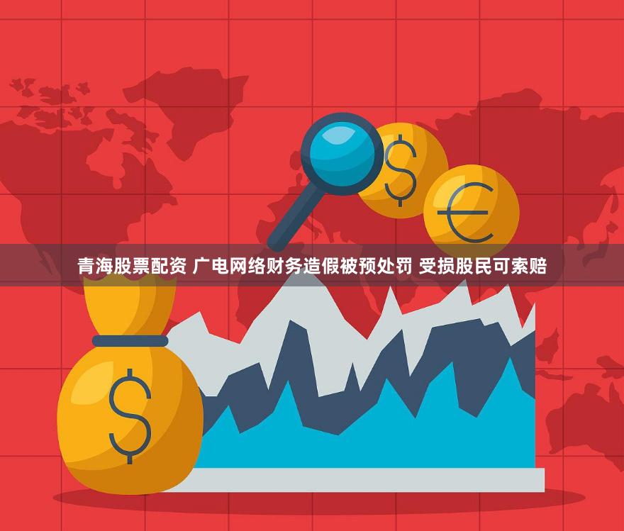 青海股票配资 广电网络财务造假被预处罚 受损股民可索赔