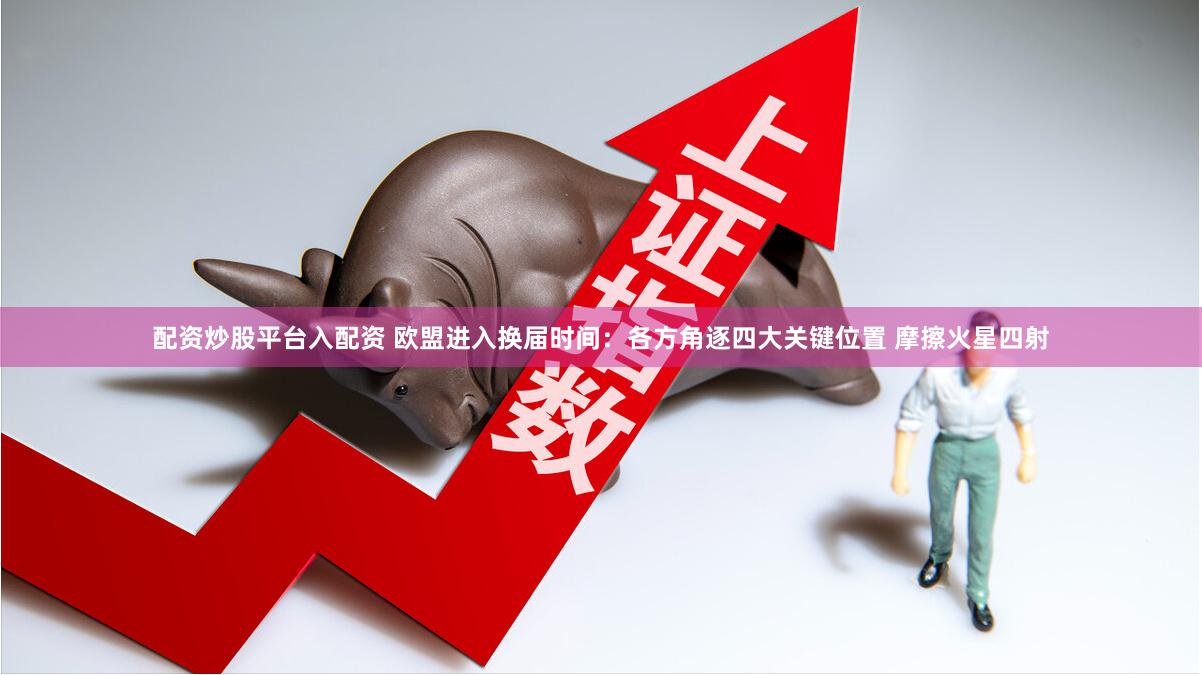 配资炒股平台入配资 欧盟进入换届时间:各方角逐四大关键位置 摩擦火星四射