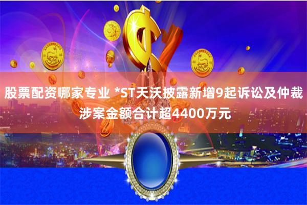 股票配资哪家专业 *ST天沃披露新增9起诉讼及仲裁 涉案金额合计超4400万元