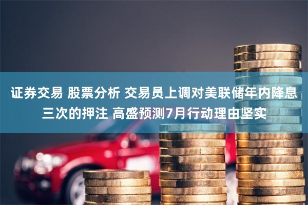 证券交易 股票分析 交易员上调对美联储年内降息三次的押注 高盛预测7月行动理由坚实