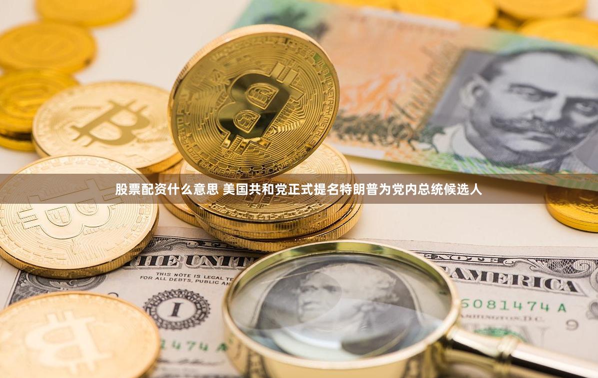 股票配资什么意思 美国共和党正式提名特朗普为党内总统候选人