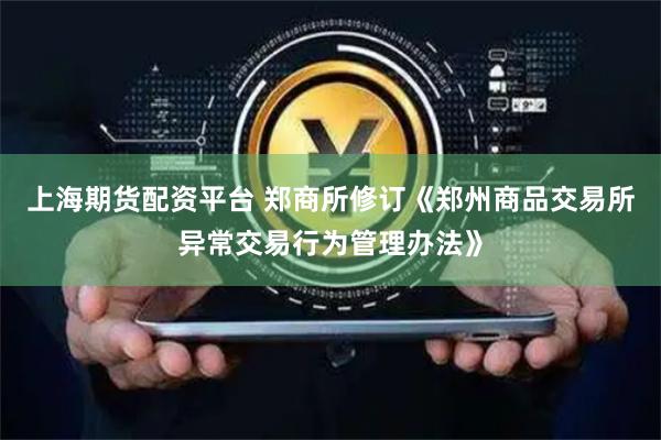 上海期货配资平台 郑商所修订《郑州商品交易所异常交易行为管理办法》