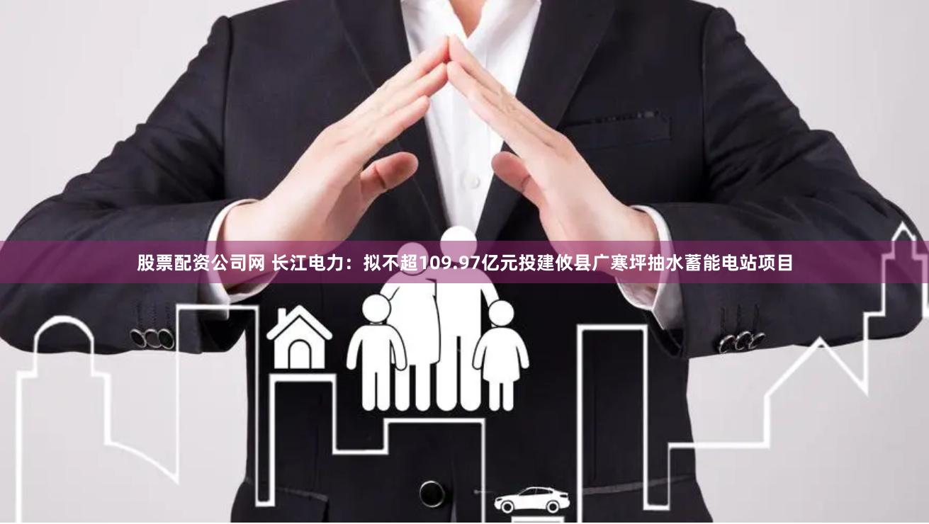 股票配资公司网 长江电力:拟不超109.97亿元投建攸县广寒坪抽水蓄能电站项目