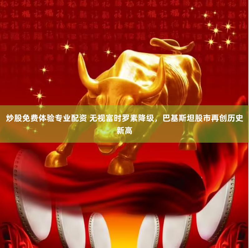 炒股免费体验专业配资 无视富时罗素降级,巴基斯坦股市再创历史新高