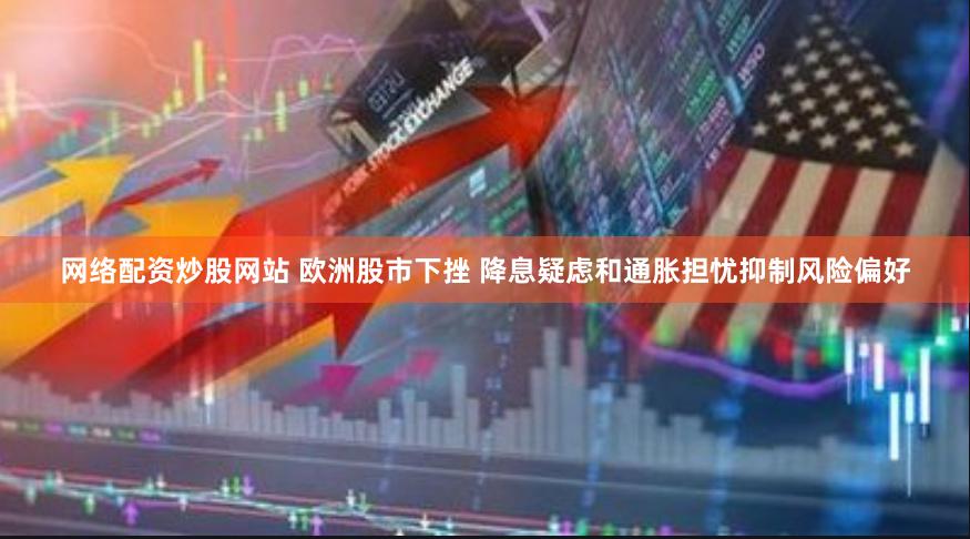 网络配资炒股网站 欧洲股市下挫 降息疑虑和通胀担忧抑制风险偏好