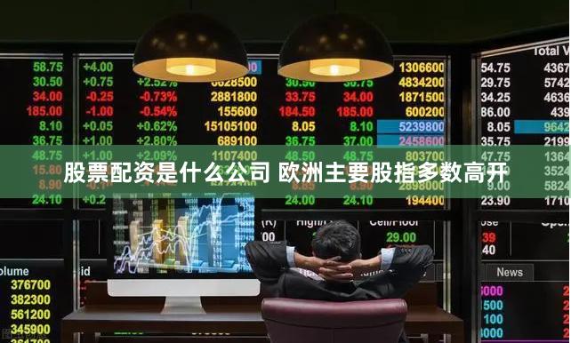 股票配资是什么公司 欧洲主要股指多数高开