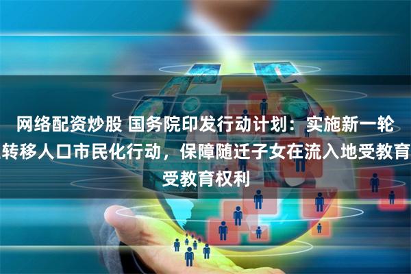 网络配资炒股 国务院印发行动计划:实施新一轮农业转移人口市民化行动,保障随迁子女在流入地受教育权利