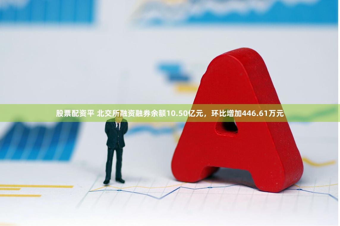 股票配资平 北交所融资融券余额10.50亿元,环比增加446.61万元