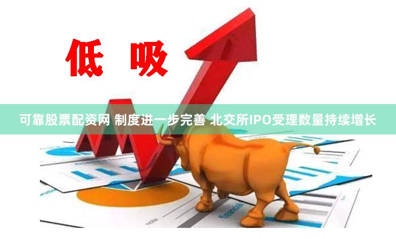 可靠股票配资网 制度进一步完善 北交所IPO受理数量持续增长