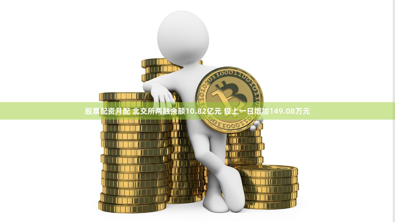 股票配资月配 北交所两融余额10.82亿元 较上一日增加149.08万元