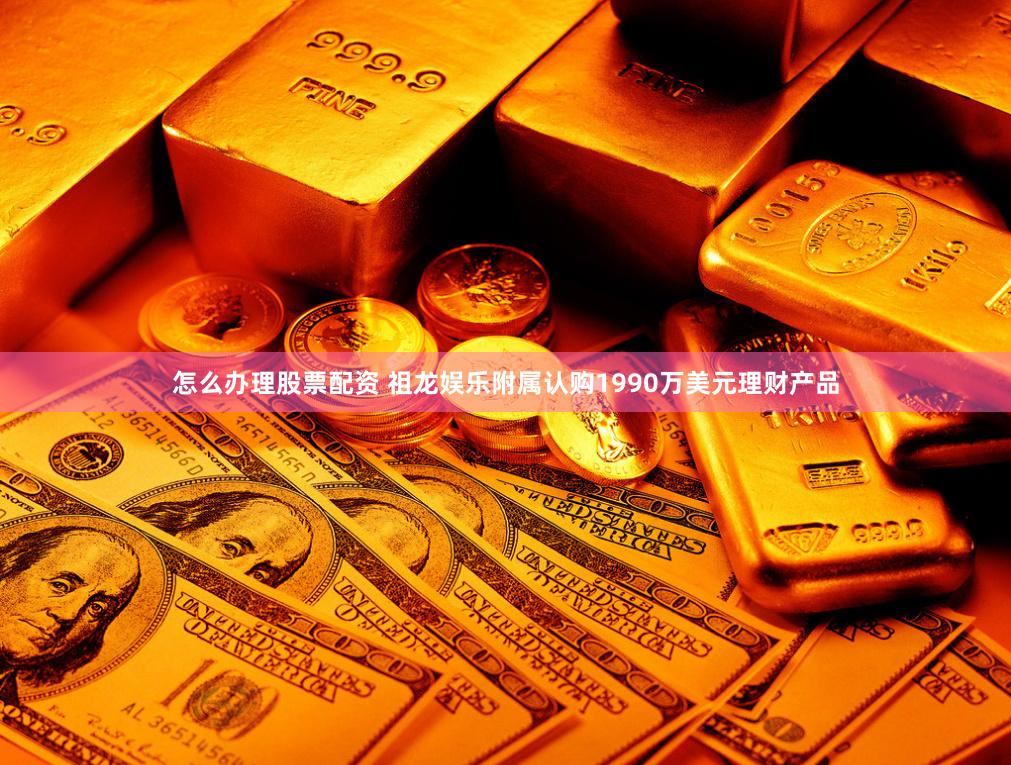 怎么办理股票配资 祖龙娱乐附属认购1990万美元理财产品