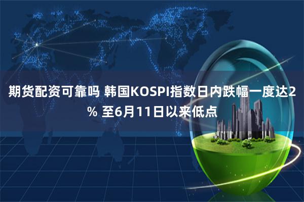 期货配资可靠吗 韩国KOSPI指数日内跌幅一度达2% 至6月11日以来低点
