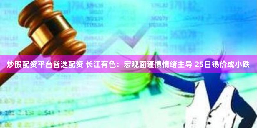 炒股配资平台皆选配资 长江有色:宏观面谨慎情绪主导 25日锡价或小跌