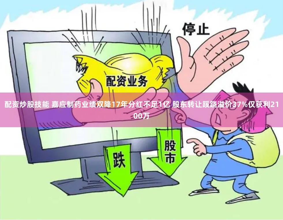 配资炒股技能 嘉应制药业绩双降17年分红不足1亿 股东转让蹊跷溢价37%仅获利2100万