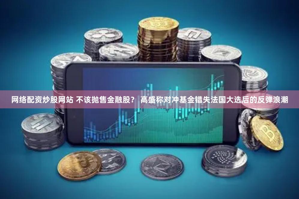 网络配资炒股网站 不该抛售金融股? 高盛称对冲基金错失法国大选后的反弹浪潮