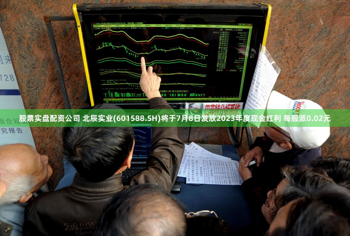 股票实盘配资公司 北辰实业(601588.SH)将于7月8日发放2023年度现金红利 每股派0.02元
