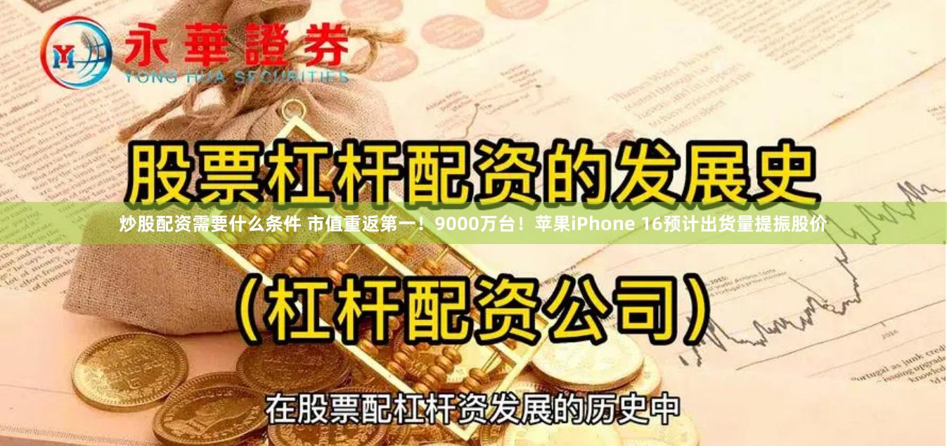 炒股配资需要什么条件 市值重返第一!9000万台!苹果iPhone 16预计出货量提振股价
