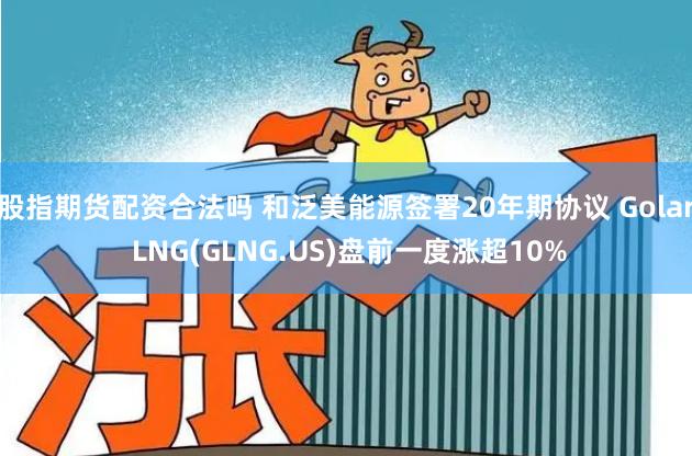 股指期货配资合法吗 和泛美能源签署20年期协议 Golar LNG(GLNG.US)盘前一度涨超10%