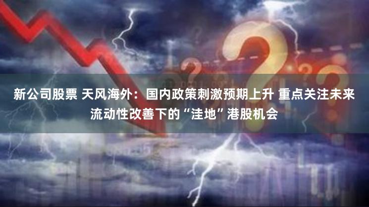 新公司股票 天风海外:国内政策刺激预期上升 重点关注未来流动性改善下的“洼地”港股机会