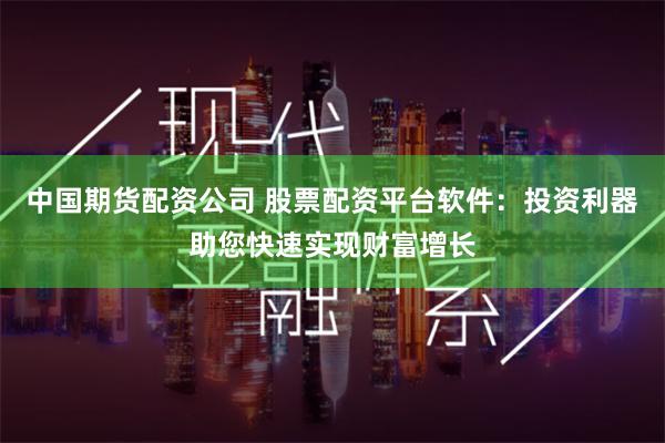 中国期货配资公司 股票配资平台软件:投资利器助您快速实现财富增长