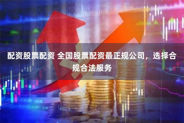 配资股票配资 全国股票配资最正规公司,选择合规合法服务