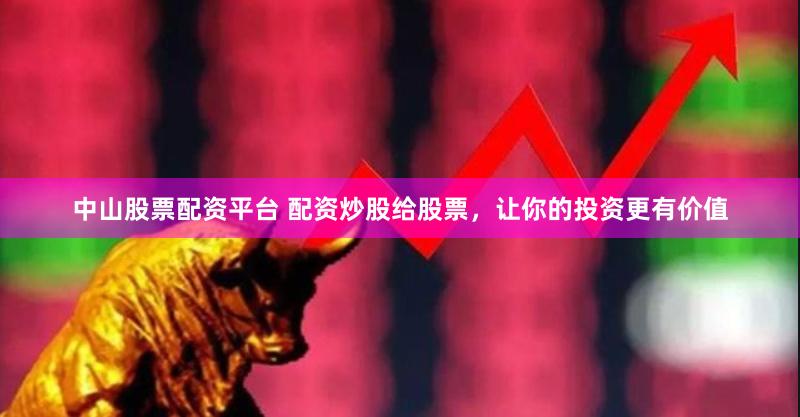 中山股票配资平台 配资炒股给股票,让你的投资更有价值