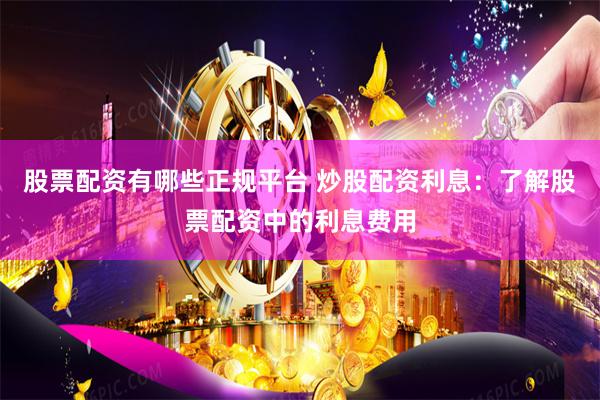 股票配资有哪些正规平台 炒股配资利息:了解股票配资中的利息费用