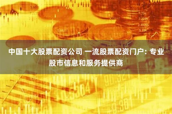 中国十大股票配资公司 一流股票配资门户: 专业股市信息和服务提供商