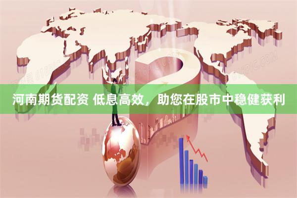 河南期货配资 低息高效,助您在股市中稳健获利