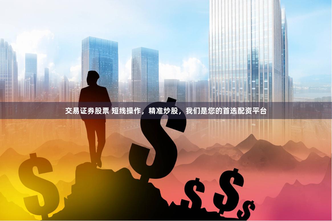 交易证券股票 短线操作,精准炒股,我们是您的首选配资平台