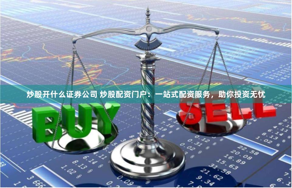 炒股开什么证券公司 炒股配资门户:一站式配资服务,助你投资无忧