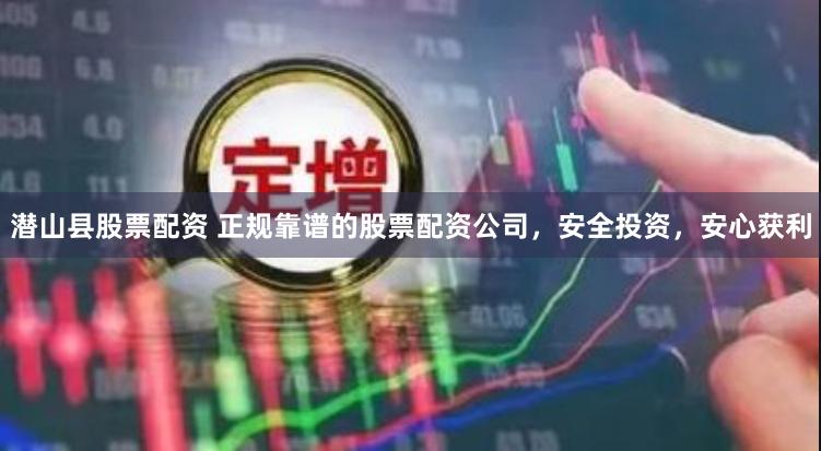 潜山县股票配资 正规靠谱的股票配资公司,安全投资,安心获利