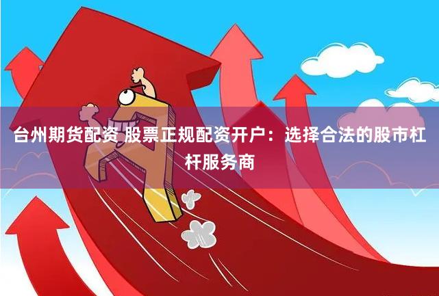 台州期货配资 股票正规配资开户:选择合法的股市杠杆服务商